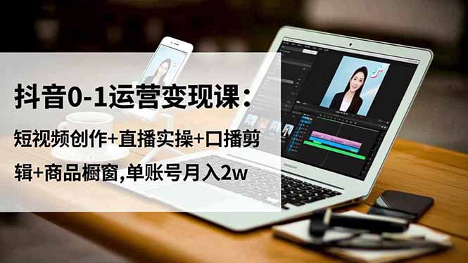 抖音0-1运营变现课:短视频创作+直播实操+口播剪辑+商品橱窗,单账号月入2w-云网创