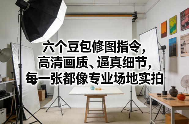 六个豆包修图指令，高清画质、逼真细节，每一张都像专业场地实拍-云网创