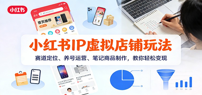 小红书IP虚拟店铺玩法,赛道定位、养号运营、笔记商品制作,教你轻松变现-云网创