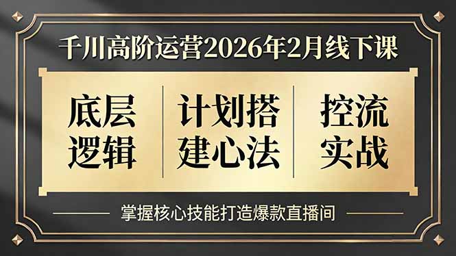 千川高阶运营2026年2月线下课,底层逻辑、计划搭建心法、控流实战,掌握核心技能打造爆款直播间-云网创