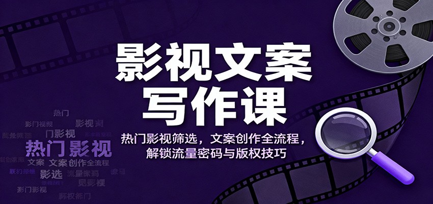 影视文案写作课:热门影视筛选,文案创作全流程,解锁流量密码与版权技巧-云网创