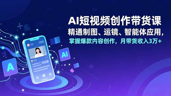 AI短视频创作带货课,精通制图、运镜、智能体应用,掌握爆款内容创作,月带货收入3万+-云网创