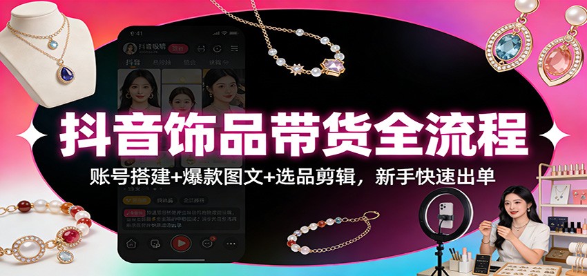 抖音饰品带货全流程：账号搭建+爆款图文+选品剪辑，新手快速出单-云网创