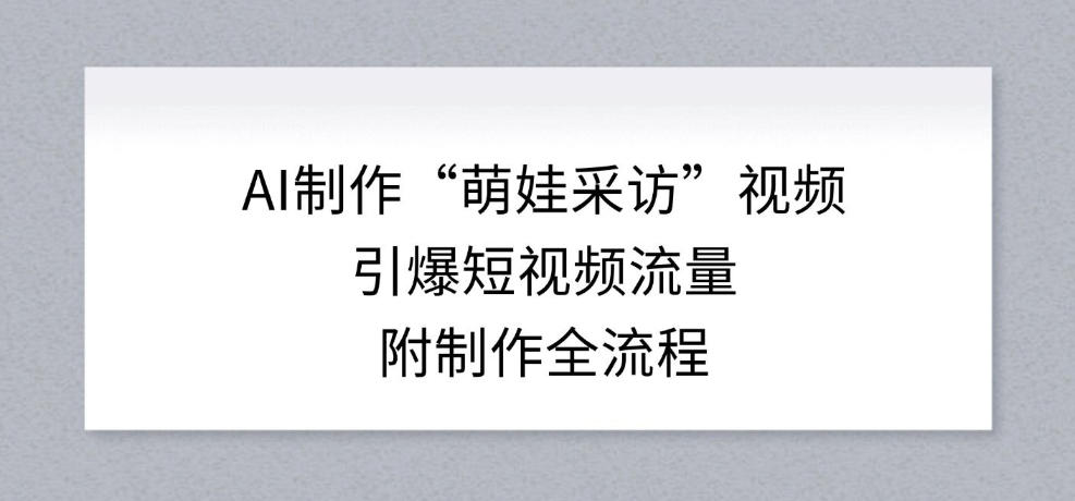 AI制作“萌娃采访”视频，引爆短视频流量，附制作全流程-云网创