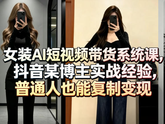 女装AI短视频带货系统课，抖音某博主实战经验，普通人也能复制变现-云网创