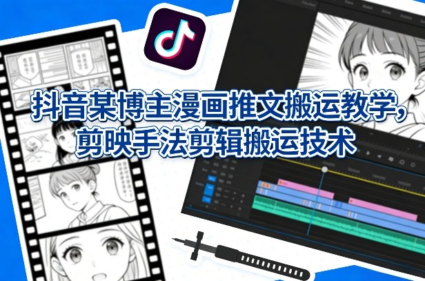 抖音某博主漫画推文搬运教学，剪映手法剪辑搬运技术-云网创