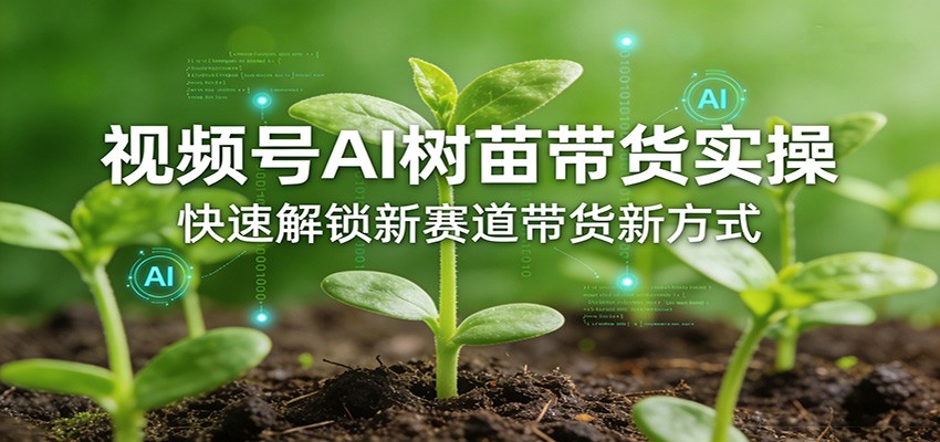 视频号AI树苗带货实操，快速解锁新赛道带货新方式-云网创