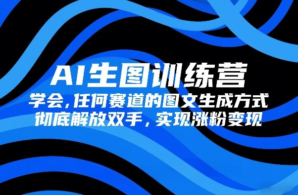 AI生图训练营，学会任何赛道的图文生成方式，彻底解放双手，实现涨粉变现-云网创