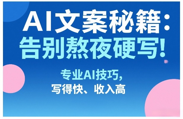 AI文案秘籍：告别熬夜硬写！专业AI技巧，写得快、收入高-云网创
