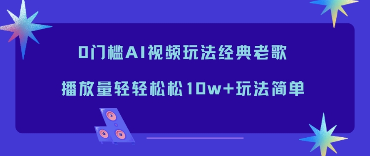 0门槛AI视频玩法经典老歌,播放量轻轻松松10w+玩法简单-云网创
