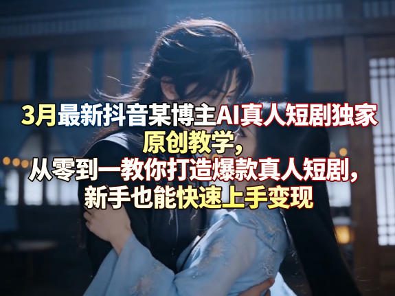 3月最新抖音某博主AI真人短剧独家原创教学，从零到一教你打造爆款真人短剧，新手也能快速上手变现-云网创