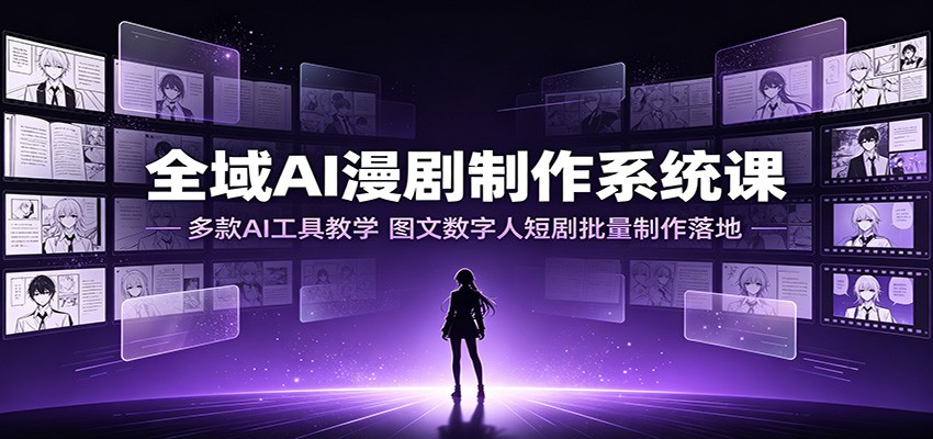 全域AI漫剧制作系统课：多款AI工具教学，图文数字人短剧批量制作落地-云网创