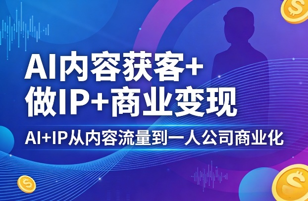 AI内容获客+做IP+商业变现,AI+IP从内容流量到一人公司商业化-云网创