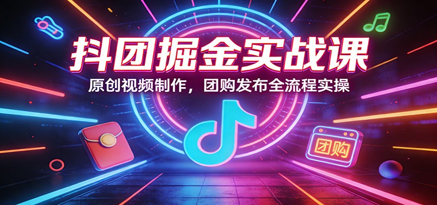 抖团掘金实战课：原创视频制作，团购发布全流程实操-云网创