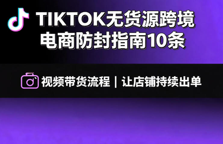 TIKTOK无货源跨境电商防封指南10条➕视频带货流程让自己的店铺持续出单【文档】-云网创