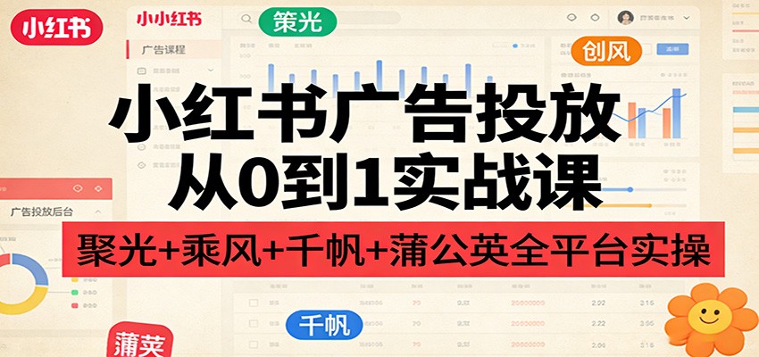 小红书广告投放从0到1实战课:聚光+乘风+千帆+蒲公英全平台实操-云网创